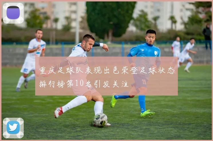 重庆足球队表现出色荣登足球状态排行榜第10名引发关注
