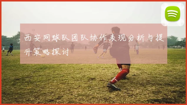 西安网球队团队协作表现分析与提升策略探讨