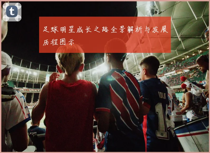 足球明星成长之路全景解析与发展历程图示