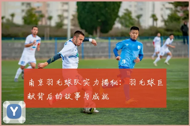 南京羽毛球队实力揭秘：羽毛球巨献背后的故事与成就