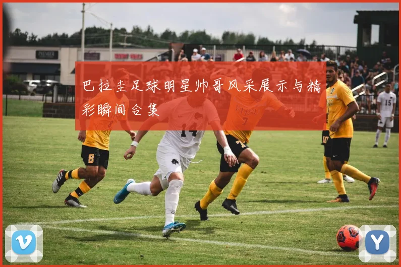 巴拉圭足球明星帅哥风采展示与精彩瞬间合集