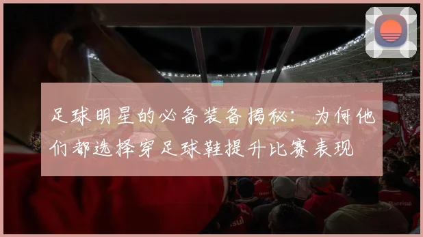 足球明星的必备装备揭秘：为何他们都选择穿足球鞋提升比赛表现