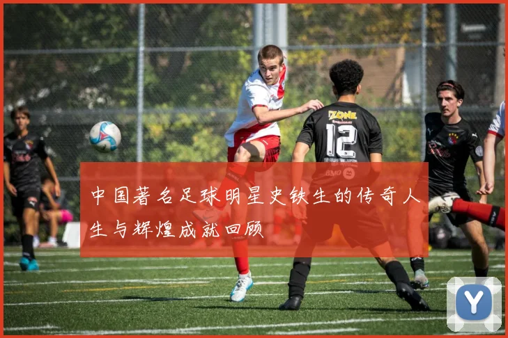 中国著名足球明星史铁生的传奇人生与辉煌成就回顾