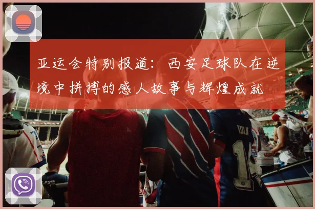 亚运会特别报道：西安足球队在逆境中拼搏的感人故事与辉煌成就