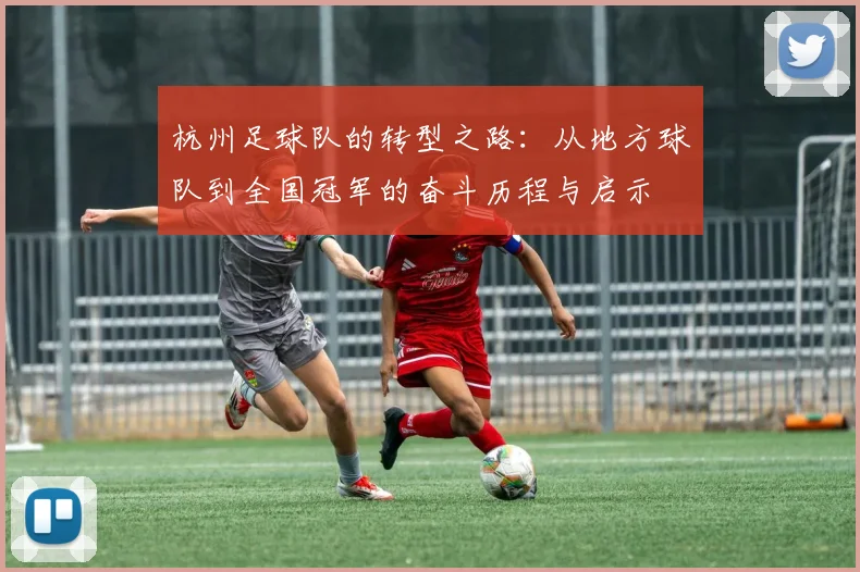 杭州足球队的转型之路：从地方球队到全国冠军的奋斗历程与启示