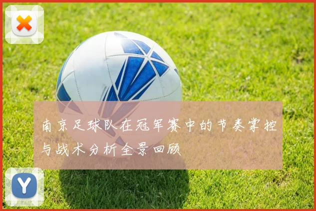 南京足球队在冠军赛中的节奏掌控与战术分析全景回顾