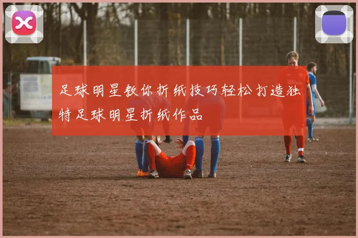 足球明星教你折纸技巧轻松打造独特足球明星折纸作品